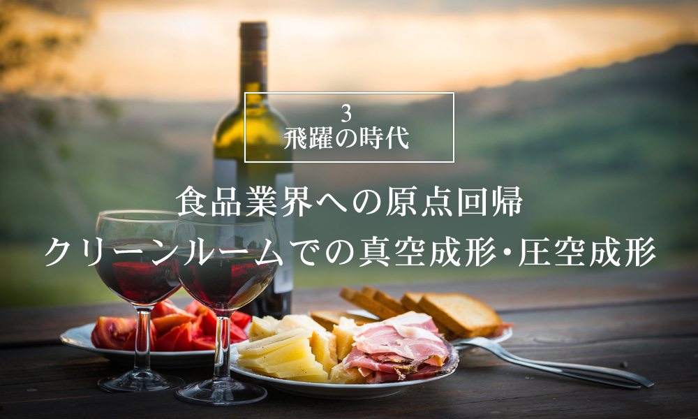 飛躍の時代。食品業界への原点回帰、クリーンルームでの真空成形・圧空成形